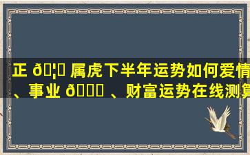 正 🦋 属虎下半年运势如何爱情、事业 🐞 、财富运势在线测算！